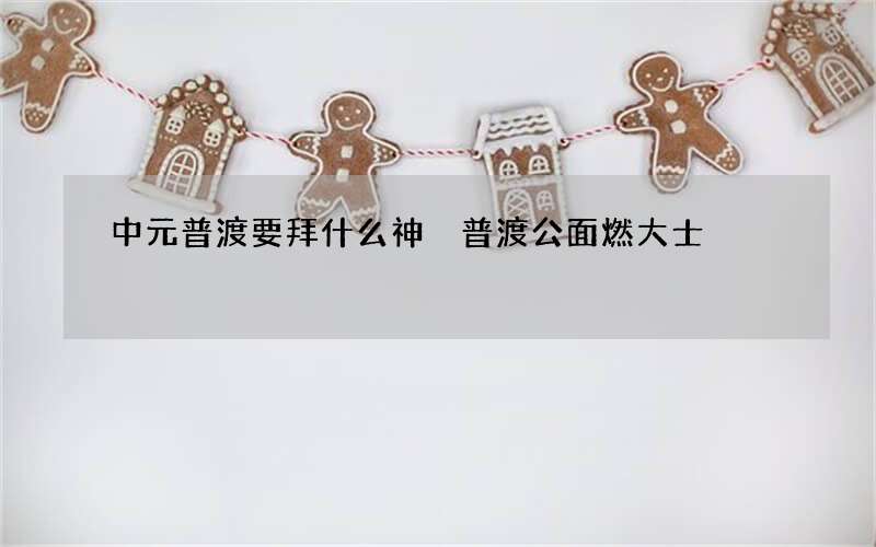 中元普渡要拜什么神 普渡公面燃大士